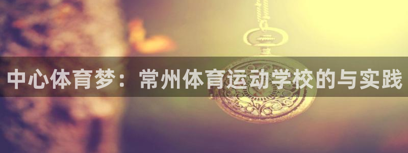 3377体育官方正版app开户：中心体育梦：常州体育