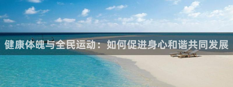 3377体育官网下载招商电话号码是多少：健康体魄与全民运动：
