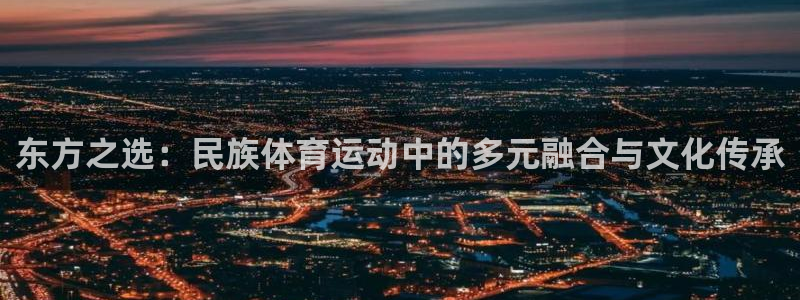 3377体育官方正版app娱乐：东方之选：民族体育运