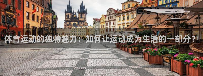 3377体育官网下载平台：体育运动的独特魅力：如何让运动成为