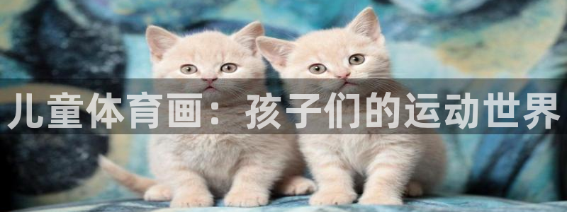 3377体育官网下载招商电话地址：儿童体育画：孩子们