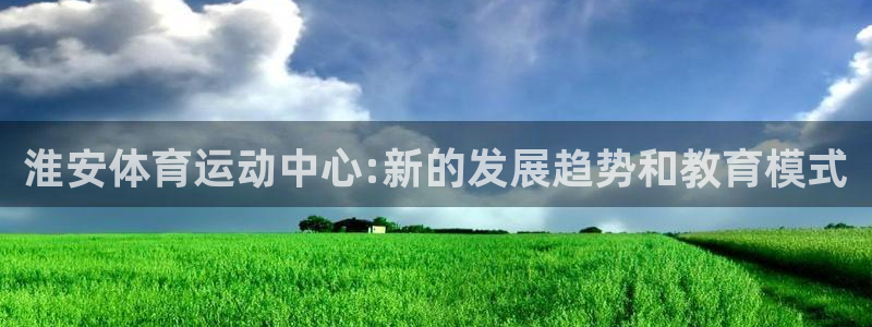 3377体育官网下载娱乐：淮安体育运动中心:新的发展趋势和教